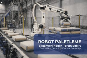Robot Paletleme Sistemleri Neden Tercih Edilir? Üretim Hızı, İstif Kalitesi ve Hat Sürekliliği
