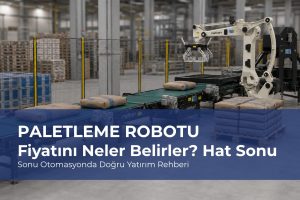 Paletleme Robotu Fiyatını Neler Belirler? Hat Sonu Otomasyonda Doğru Yatırım Rehberi
